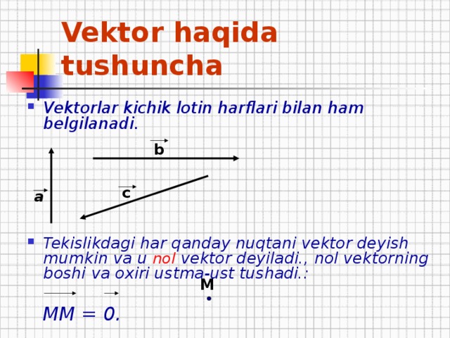 Vektor haqida tushuncha Vektorlar kichik lotin harflari bilan ham belgilanadi.      Tekislikdagi har qanday nuqtani vektor deyish mumkin va u nol vektor deyiladi. , nol vektorning boshi va oxiri ustma-ust tushadi. :   ММ = 0. b c a М 