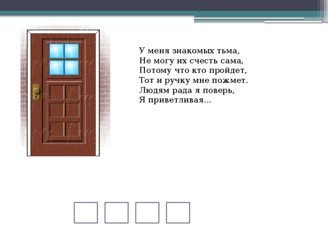 У меня знакомых тьма,  Не могу их счесть сама,  Потому что кто пройдет,  Тот и ручку мне пожмет.  Людям рада я поверь,  Я приветливая... 