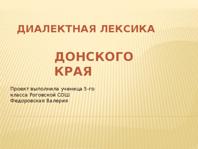 ДИАЛЕКТНАЯ ЛЕКСИКА   ДОНСКОГО КРАЯ Проект выполнила ученица 5-го класса Роговской СОШ Федоровская Валерия 