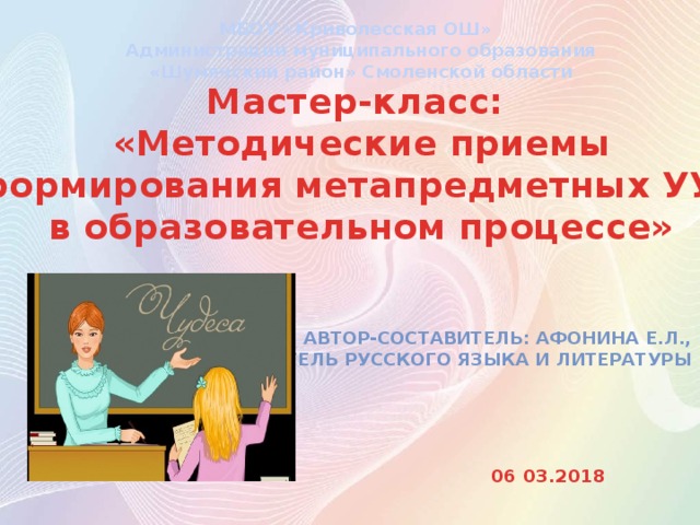 МБОУ «Криволесская ОШ» Администрации муниципального образования «Шумячский район» Смоленской области Мастер-класс:  «Методические приемы  формирования метапредметных УУД  в образовательном процессе» Автор-составитель: Афонина Е.Л., Учитель русского языка и литературы 06 03.2018 