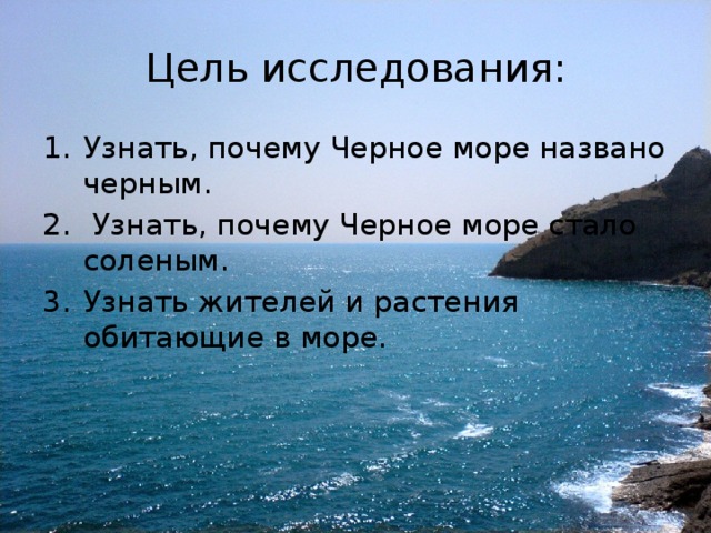 Цель исследования: Узнать, почему Черное море названо черным.  Узнать, почему Черное море стало соленым. Узнать жителей и растения обитающие в море. 