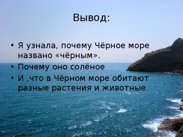 Вывод: Я узнала, почему Чёрное море названо «чёрным». Почему оно солёное И ,что в Чёрном море обитают разные растения и животные. 