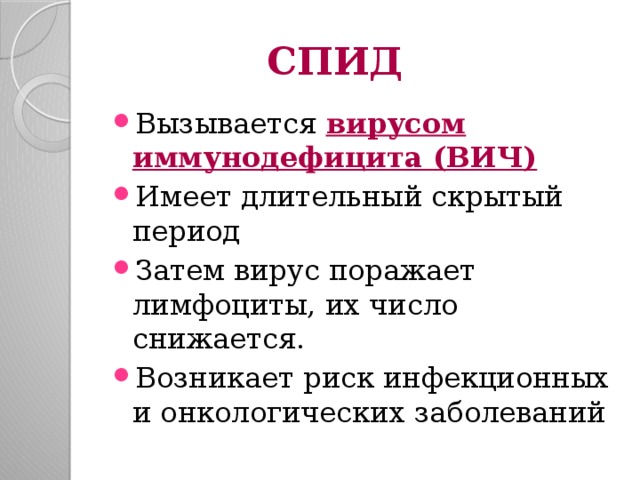 СПИД Вызывается вирусом иммунодефицита (ВИЧ) Имеет длительный скрытый период Затем вирус поражает лимфоциты, их число снижается. Возникает риск инфекционных и онкологических заболеваний 