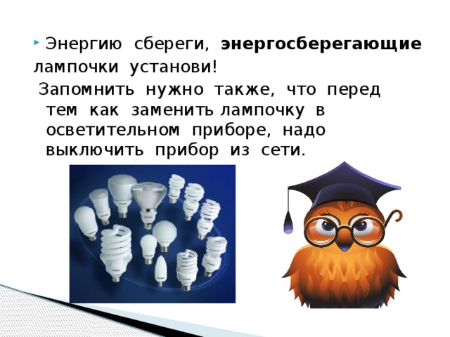 Энергию сбереги, энергосберегающие лампочки установи!  Запомнить нужно также, что перед тем как заменить лампочку в осветительном приборе, надо выключить прибор из сети. 