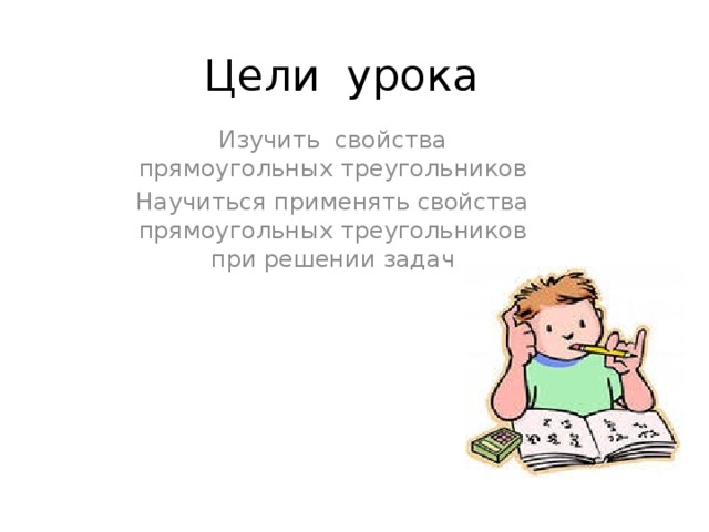 Цели урока Изучить свойства прямоугольных треугольников Научиться применять свойства прямоугольных треугольников при решении задач 