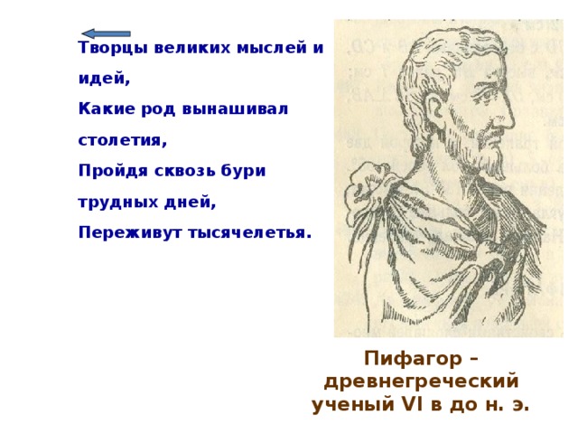 Творцы великих мыслей и идей, Какие род вынашивал столетия, Пройдя сквозь бури трудных дней, Переживут тысячелетья. Пифагор – древнегреческий ученый VI в до н. э. 