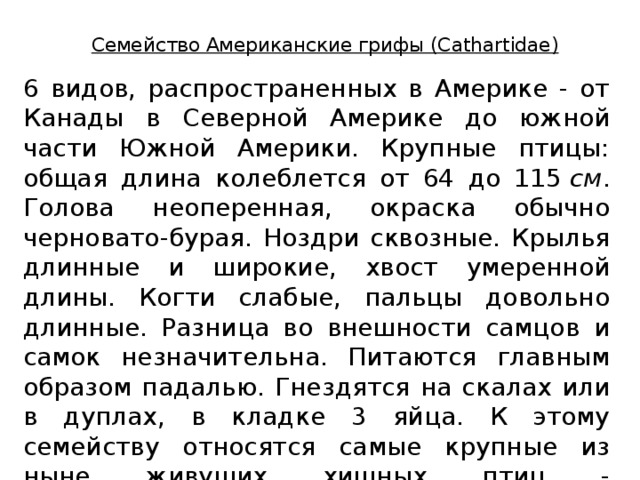 Семейство Американские грифы (Cathartidae) 6 видов, распространенных в Америке - от Канады в Северной Америке до южной части Южной Америки. Крупные птицы: общая длина колеблется от 64 до 115  см . Голова неоперенная, окраска обычно черновато-бурая. Ноздри сквозные. Крылья длинные и широкие, хвост умеренной длины. Когти слабые, пальцы довольно длинные. Разница во внешности самцов и самок незначительна. Питаются главным образом падалью. Гнездятся на скалах или в дуплах, в кладке 3 яйца. К этому семейству относятся самые крупные из ныне живущих хищных птиц - калифорнийский кондор и кондор. 