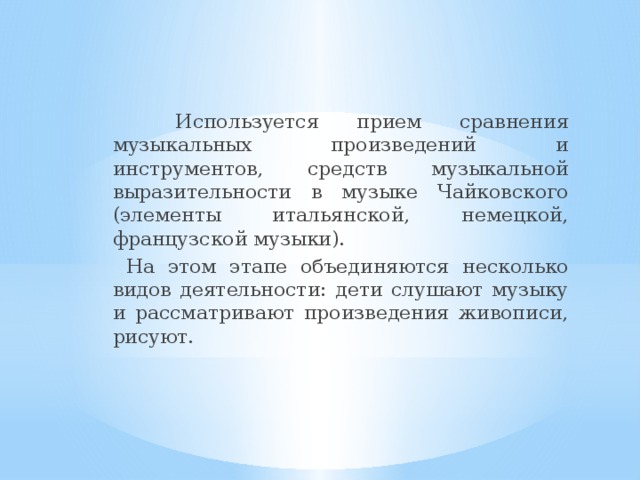  Используется прием сравнения музыкальных произведений и инструментов, средств музыкальной выразительности в музыке Чайковского (элементы итальянской, немецкой, французской музыки).  На этом этапе объединяются несколько видов деятельности: дети слушают музыку и рассматривают произведения живописи, рисуют.  