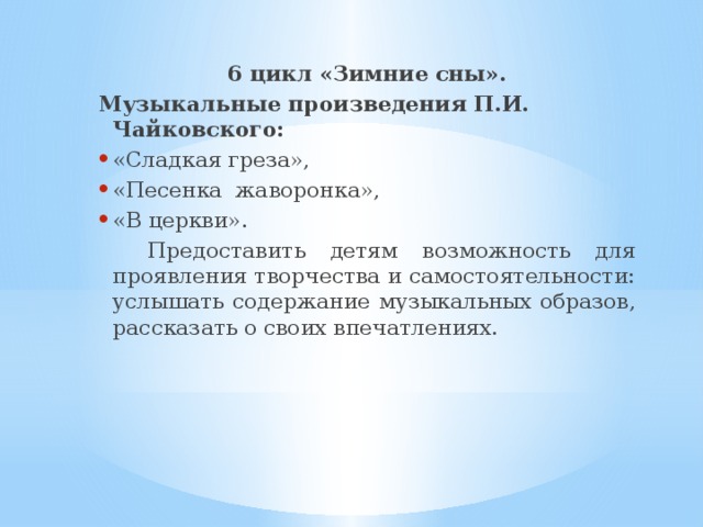 6 цикл «Зимние сны». Музыкальные произведения  П.И. Чайковского: «Сладкая греза», «Песенка жаворонка», «В церкви».  Предоставить детям возможность для проявления творчества и самостоятельности: услышать содержание музыкальных образов, рассказать о своих впечатлениях. 