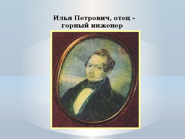  Илья Петрович, отец –  горный инженер 