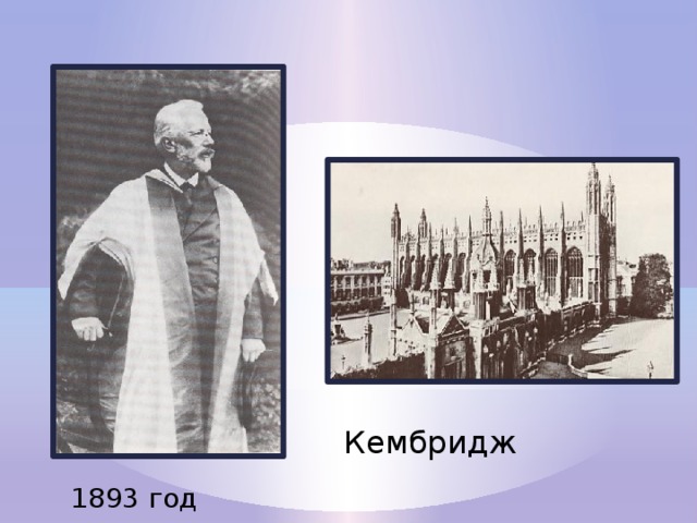 В 1893 году Чайковскому присвоили степень доктора музыки Кембриджского университета. Одновременно это звание было присвоено Григу, Сен-Сансу, Бруху и Бойто. Композиторам предстояло не только пройти торжественную церемонию, но и исполнить свои сочинения. Пётр Ильич дирижировал своей Четвертой симфонией. «Концерт прошел блестяще, я имел настоящий триумф…» - сообщил он в Россию. Кембридж 1893 год  