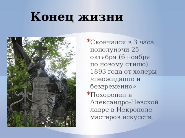 Конец жизни Скончался в 3 часа пополуночи 25 октября (6 ноября по новому стилю) 1893 года от холеры «неожиданно и безвременно» Похоронен в Александро-Невской лавре в Некрополе мастеров искусств. 