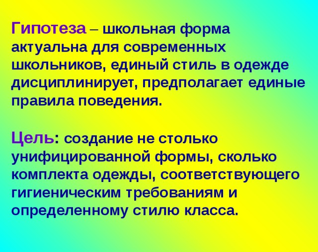 Гипотеза – школьная форма актуальна для современных школьников, единый стиль в одежде дисциплинирует, предполагает единые правила поведения.   Цель :  создание не столько унифицированной формы, сколько комплекта одежды, соответствующего гигиеническим требованиям и определенному стилю класса.   