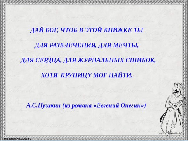  ДАЙ БОГ, ЧТОБ В ЭТОЙ КНИЖКЕ ТЫ  ДЛЯ РАЗВЛЕЧЕНИЯ, ДЛЯ МЕЧТЫ,   ДЛЯ СЕРДЦА, ДЛЯ ЖУРНАЛЬНЫХ СШИБОК,  ХОТЯ КРУПИЦУ МОГ НАЙТИ.    А.С.Пушкин (из романа «Евгений Онегин»)  