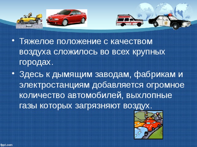 Тяжелое положение с качеством воздуха сложилось во всех крупных городах. Здесь к дымящим заводам, фабрикам и электростанциям добавляется огромное количество автомобилей, выхлопные газы которых загрязняют воздух. 