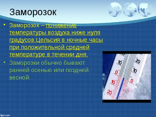 Заморозок Заморозок – понижение температуры воздуха ниже нуля градусов Цельсия в ночные часы при положительной средней температуре в течении дня. Заморозки обычно бывают ранней осенью или поздней весной. 