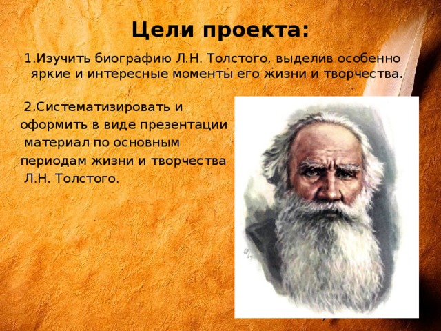 Цели проекта:    1.Изучить биографию Л.Н. Толстого, выделив особенно яркие и интересные моменты его жизни и творчества.     2.Систематизировать и оформить в виде презентации  материал по основным периодам жизни и творчества  Л.Н. Толстого.   