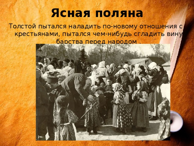 Ясная поляна Толстой пытался наладить по-новому отношения с крестьянами, пытался чем-нибудь сгладить вину барства перед народом . 
