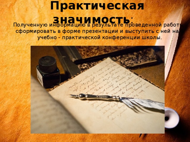  Практическая значимость :  Полученную информацию в результате проведенной работы сформировать в форме презентации и выступить с ней на 6 учебно - практической конференции школы.   