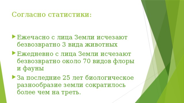 Согласно статистики:   Ежечасно с лица Земли исчезают безвозвратно 3 вида животных Ежедневно с лица Земли исчезают безвозвратно около 70 видов флоры и фауны За последние 25 лет биологическое разнообразие земли сократилось более чем на треть. 