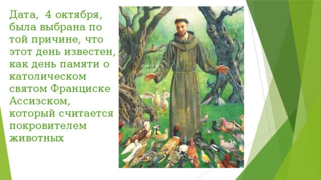 Дата, 4 октября, была выбрана по той причине, что этот день известен, как день памяти о католическом святом Франциске Ассизском, который считается покровителем животных 