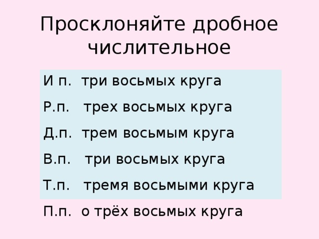 Просклоняйте дробное числительное И п. три восьмых круга Р.п. трех восьмых круга Д.п. трем воcьмым круга В.п. три восьмых круга Т.п. тремя восьмыми круга П.п. о трёх восьмых круга 