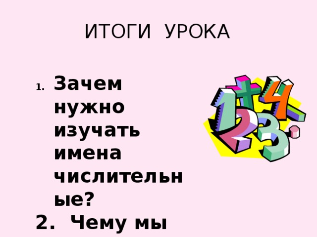 ИТОГИ УРОКА Зачем нужно изучать имена числительные? 2. Чему мы учились сегодня на уроке? 