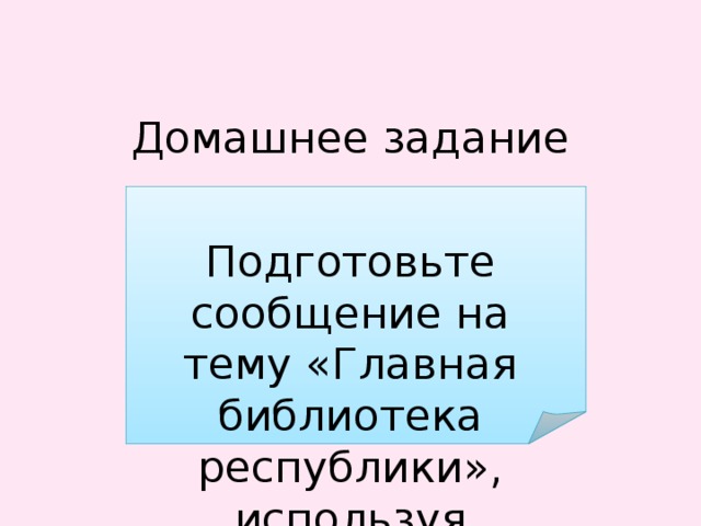  Домашнее задание   Подготовьте сообщение на тему «Главная библиотека республики», используя числительные, и приготовьтесь читать его в классе 