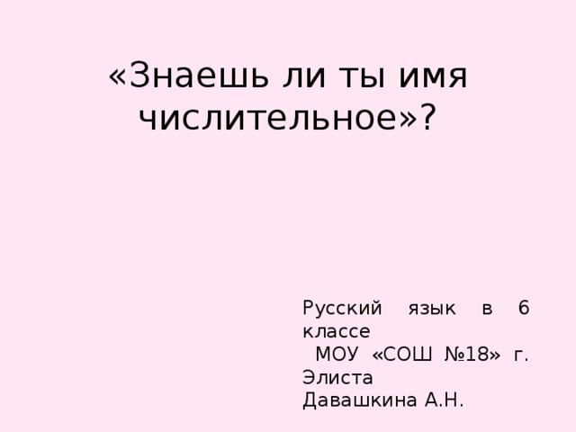 «Знаешь ли ты имя числительное»? Русский язык в 6 классе  МОУ «СОШ №18» г. Элиста Давашкина А.Н. 