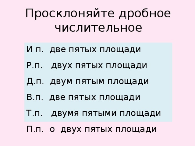 Просклоняйте дробное числительное И п. две пятых площади Р.п. двух пятых площади Д.п. двум пятым площади В.п. две пятых площади Т.п. двумя пятыми площади П.п. о двух пятых площади 