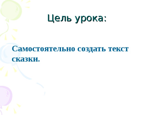 Цель урока:  Самостоятельно создать текст сказки.  