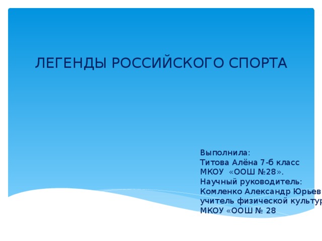 ЛЕГЕНДЫ РОССИЙСКОГО СПОРТА Выполнила: Титова Алёна 7-б класс МКОУ «ООШ №28». Научный руководитель: Комленко Александр Юрьевич, учитель физической культуры, МКОУ «ООШ № 28 