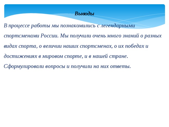 Выводы В процессе работы мы познакомились с легендарными спортсменами России. Мы получили очень много знаний о разных видах спорта, о величии наших спортсменах, о их победах и достижениях в мировом спорте, и в нашей стране. Сформулировали вопросы и получили на них ответы. 