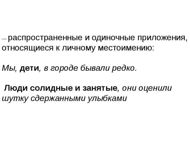 распространенные и одиночные приложения, относящиеся к личному местоимению: Мы, дети , в городе бывали редко.  Люди солидные и занятые , они оценили шутку сдержанными улыбками  