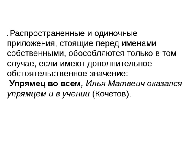 . Распространенные и одиночные приложения, стоящие перед именами собственными, обособляются только в том случае, если имеют дополнительное обстоятельственное значение:  Упрямец во всем , Илья Матвеич оказался упрямцем и в учении (Кочетов).    