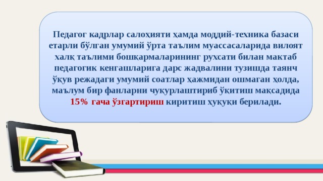 Педагог кадрлар салоҳияти ҳамда моддий-техника базаси етарли бўлган умумий ўрта таълим муассасаларида вилоят халқ таълими бошқармаларининг рухсати билан мактаб педагогик кенгашларига дарс жадвалини тузишда таянч ўқув режадаги умумий соатлар ҳажмидан ошмаган ҳолда, маълум бир фанларни чуқурлаштириб ўқитиш мақсадида 15% гача ўзгартириш киритиш ҳуқуқи берилади. 