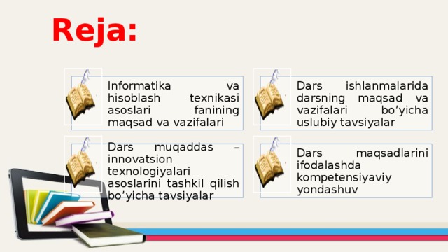 Reja: Informatika va hisoblash texnikasi asoslari fanining maqsad va vazifalari Dars ishlanmalarida darsning maqsad va vazifalari bo’yicha uslubiy tavsiyalar Dars muqaddas – innovatsion texnologiyalari asoslarini tashkil qilish bo’yicha tavsiyalar Dars maqsadlarini ifodalashda kompetensiyaviy yondashuv 