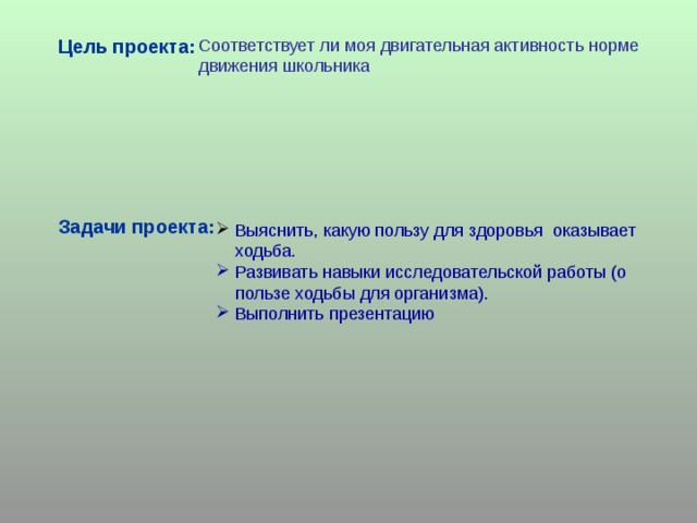 Цель проекта : Соответствует ли моя двигательная активность норме движения школьника Выяснить, какую пользу для здоровья оказывает  ходьба.  Развивать навыки исследовательской работы (о  пользе ходьбы для организма).  Выполнить презентацию Задачи проекта : 