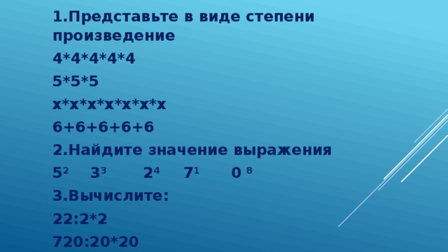 1.Представьте в виде степени произведение 4*4*4*4*4 5*5*5 х*х*х*х*х*х*х 6+6+6+6+6 2.Найдите значение выражения 5 2 3 3 2 4 7 1 0 8 3.Вычислите: 22:2*2 720:20*20 