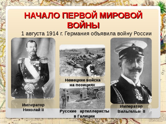 НАЧАЛО ПЕРВОЙ МИРОВОЙ ВОЙНЫ 1 августа 1914 г. Германия объявила войну России Немецкие войска  на позициях Император Николай II  Император Вильгельм II Русские артиллеристы  в Галиции 