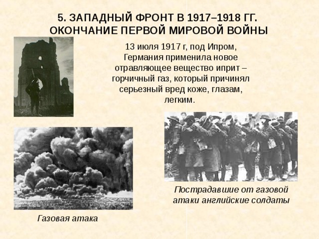 5. ЗАПАДНЫЙ ФРОНТ В 1917–1918 ГГ. ОКОНЧАНИЕ ПЕРВОЙ МИРОВОЙ ВОЙНЫ 13 июля 1917 г, под Ипром, Германия применила новое отравляющее вещество иприт – горчичный газ, который причинял серьезный вред коже, глазам, легким. Пострадавшие от газовой атаки  английские солдаты Газовая атака 