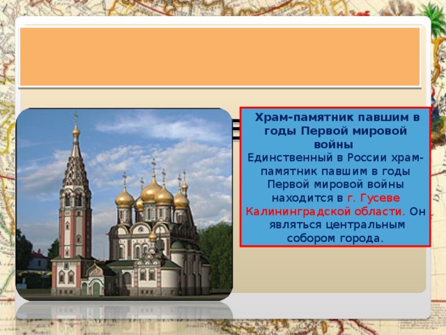    ХРАМ ВСЕХ СВЯТЫХ    Храм-памятник павшим в годы Первой мировой войны Единственный в России храм-памятник павшим в годы Первой мировой войны находится в г. Гусеве Калининградской области. Он являться центральным собором города. 