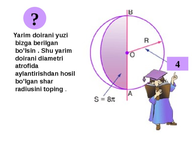 ?  Yarim doirani yuzi bizga berilgan bo’lsin . Shu yarim doirani diametri atrofida aylantirishdan hosil bo’lgan shar radiusini toping .  4 