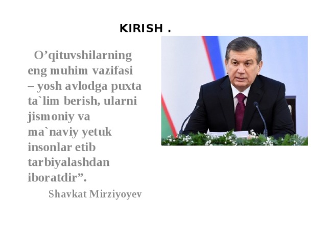 KIRISH . “ O’qituvshilarning eng muhim vazifasi – yosh avlodga puxta ta`lim berish, ularni jismoniy va ma`naviy yetuk insonlar etib tarbiyalashdan iboratdir”. Shavkat Mirziyoyev 