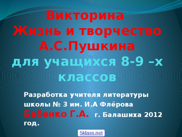 Викторина  Жизнь и творчество А.С.Пушкина  для учащихся 8-9 –х классов Разработка учителя литературы школы № 3 им. И.А Флёрова Бабенко Г.А. г. Балашиха 2012 год. 5klass.net 
