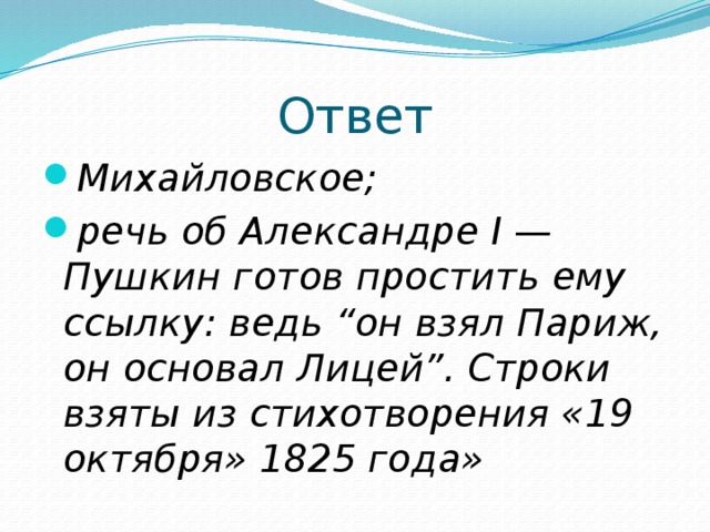 Ответ Михайловское; речь об Александре I — Пушкин готов простить ему ссылку: ведь “он взял Париж, он основал Лицей”. Строки взяты из стихотворения «19 октября» 1825 года» 