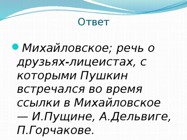 Ответ Михайловское; речь о друзьях-лицеистах, с которыми Пушкин встречался во время ссылки в Михайловское — И.Пущине, А.Дельвиге, П.Горчакове. 