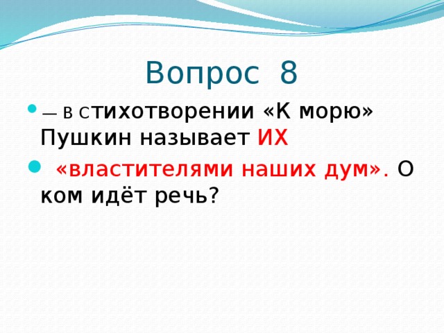 Вопрос 8 —  В С тихотворении «К морю» Пушкин называет ИХ  «властителями наших дум». О ком идёт речь? 