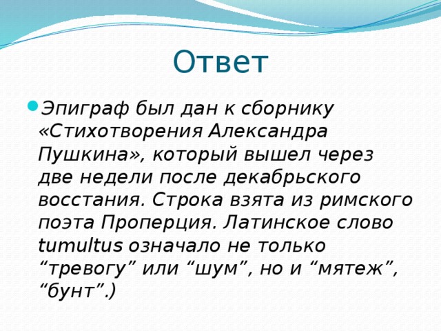 Ответ Эпиграф был дан к сборнику «Стихотворения Александра Пушкина», который вышел через две недели после декабрьского восстания. Строка взята из римского поэта Проперция. Латинское слово tumultus означало не только “тревогу” или “шум”, но и “мятеж”, “бунт”.) 