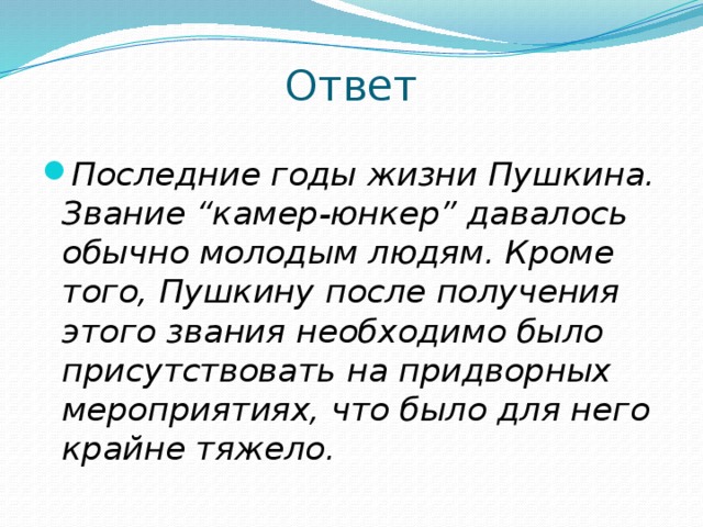 Ответ Последние годы жизни Пушкина. Звание “камер-юнкер” давалось обычно молодым людям. Кроме того, Пушкину после получения этого звания необходимо было присутствовать на придворных мероприятиях, что было для него крайне тяжело. 